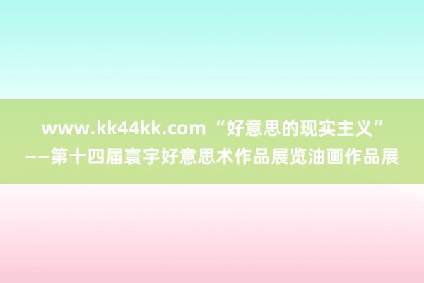 www.kk44kk.com “好意思的现实主义”——第十四届寰宇好意思术作品展览油画作品展