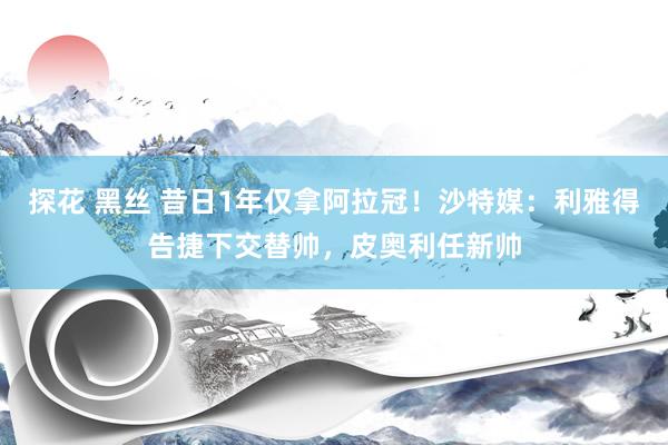 探花 黑丝 昔日1年仅拿阿拉冠!沙特媒:利雅得告捷下交替帅,皮奥利任新帅