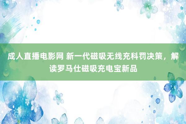 成人直播电影网 新一代磁吸无线充科罚决策，解读罗马仕磁吸充电宝新品
