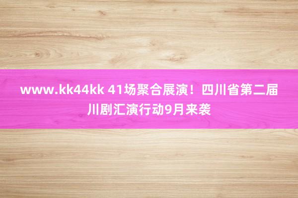 www.kk44kk 41场聚合展演！四川省第二届川剧汇演行动9月来袭