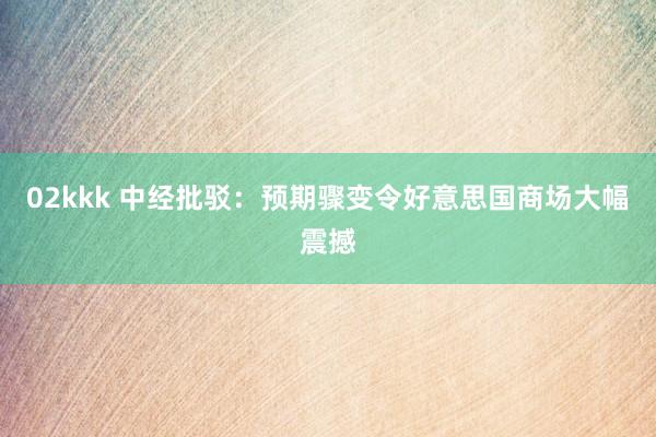 02kkk 中经批驳：预期骤变令好意思国商场大幅震撼
