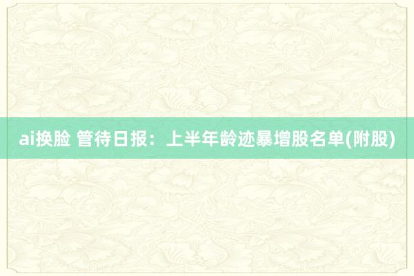 ai换脸 管待日报：上半年龄迹暴增股名单(附股)