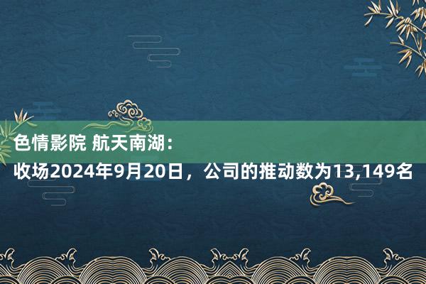 色情影院 航天南湖:
收场2024年9月20日,公司的推动数为13,149名