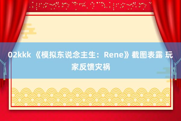 02kkk 《模拟东说念主生：Rene》截图表露 玩家反馈灾祸