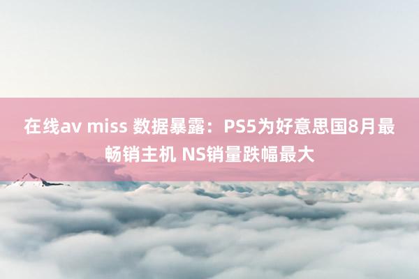 在线av miss 数据暴露：PS5为好意思国8月最畅销主机 NS销量跌幅最大