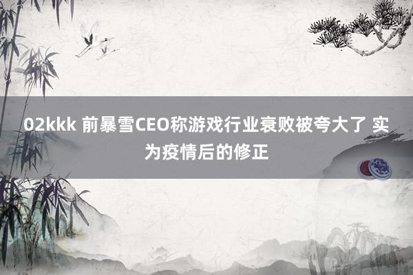 02kkk 前暴雪CEO称游戏行业衰败被夸大了 实为疫情后的修正