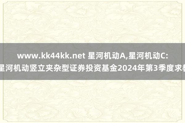 www.kk44kk.net 星河机动A,星河机动C: 星河机动竖立夹杂型证券投资基金2024年第3季度求教