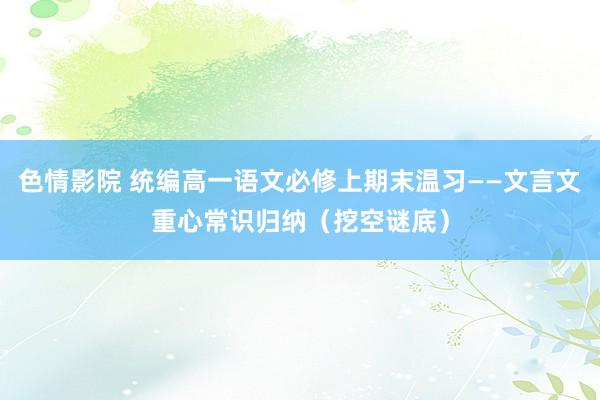 色情影院 统编高一语文必修上期末温习——文言文重心常识归纳（挖空谜底）