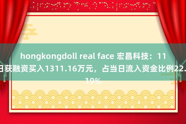 hongkongdoll real face 宏昌科技：11月7日获融资买入1311.16万元，占当日流入资金比例22.19%