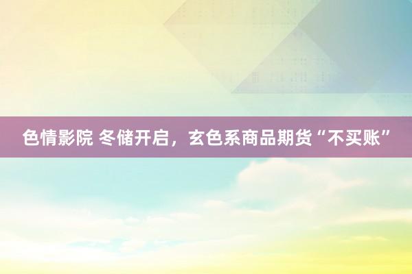 色情影院 冬储开启，玄色系商品期货“不买账”