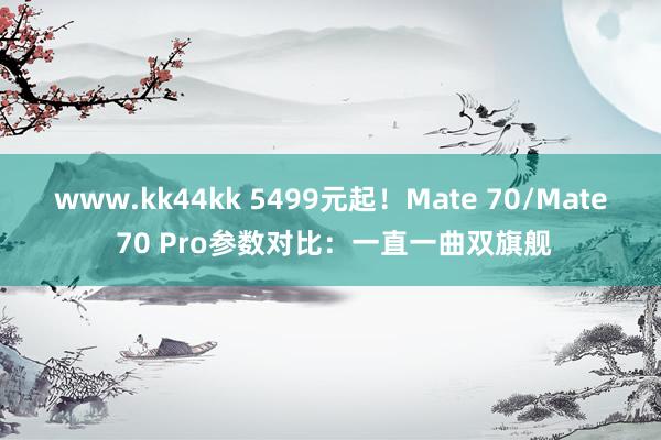 www.kk44kk 5499元起！Mate 70/Mate 70 Pro参数对比：一直一曲双旗舰