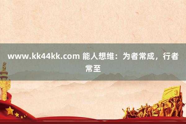 www.kk44kk.com 能人想维：为者常成，行者常至
