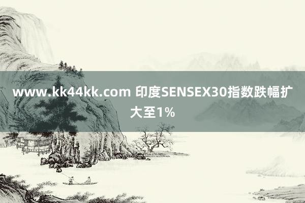 www.kk44kk.com 印度SENSEX30指数跌幅扩大至1%