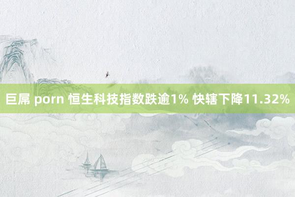 巨屌 porn 恒生科技指数跌逾1% 快辖下降11.32%