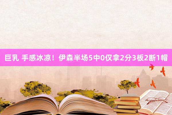 巨乳 手感冰凉！伊森半场5中0仅拿2分3板2断1帽