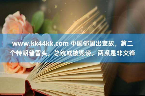 www.kk44kk.com 中国邻国出变故，第二个特朗普冒头，总统或被毁谤，两派是非交锋