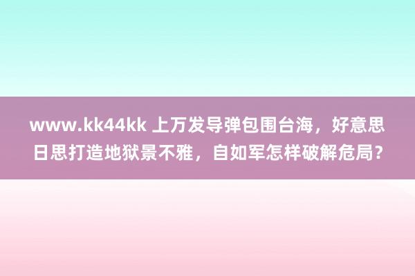 www.kk44kk 上万发导弹包围台海，好意思日思打造地狱景不雅，自如军怎样破解危局？