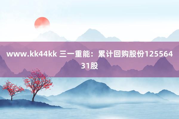 www.kk44kk 三一重能：累计回购股份12556431股
