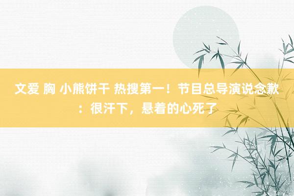 文爱 胸 小熊饼干 热搜第一！节目总导演说念歉：很汗下，悬着的心死了