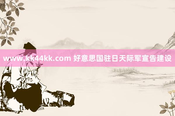 www.kk44kk.com 好意思国驻日天际军宣告建设