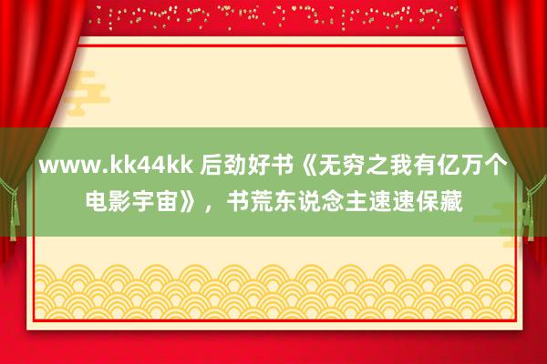 www.kk44kk 后劲好书《无穷之我有亿万个电影宇宙》，书荒东说念主速速保藏
