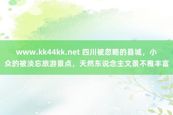 www.kk44kk.net 四川被忽略的县城，小众的被淡忘旅游景点，天然东说念主文景不雅丰富