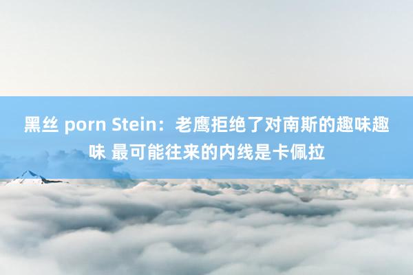 黑丝 porn Stein：老鹰拒绝了对南斯的趣味趣味 最可能往来的内线是卡佩拉
