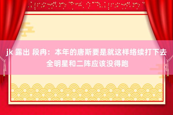 jk 露出 段冉：本年的唐斯要是就这样络续打下去 全明星和二阵应该没得跑