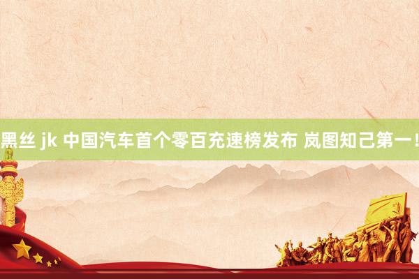 黑丝 jk 中国汽车首个零百充速榜发布 岚图知己第一！