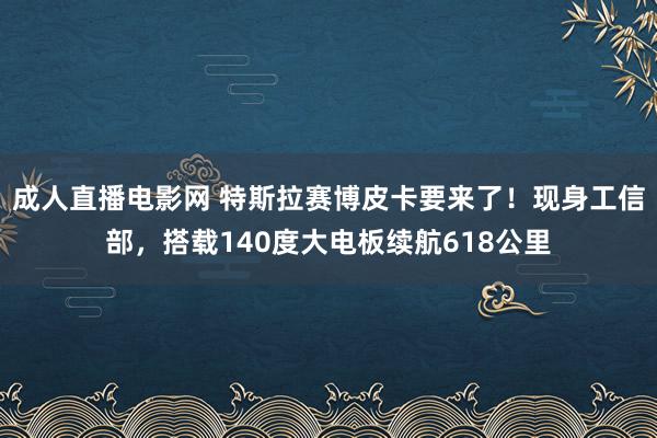 成人直播电影网 特斯拉赛博皮卡要来了！现身工信部，搭载140度大电板续航618公里