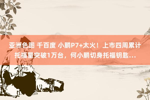亚洲色图 千百度 小鹏P7+太火！上市四周累计托福量突破1万台，何小鹏切身托福钥匙…