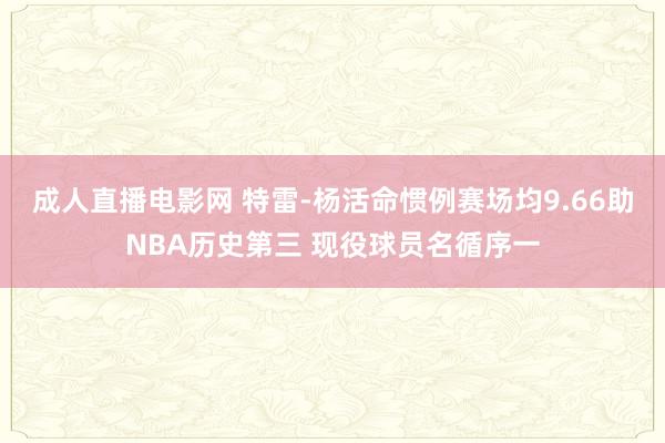 成人直播电影网 特雷-杨活命惯例赛场均9.66助NBA历史第三 现役球员名循序一