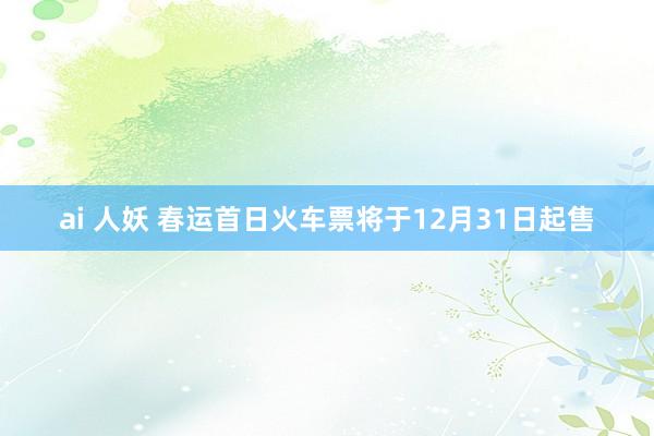 ai 人妖 春运首日火车票将于12月31日起售