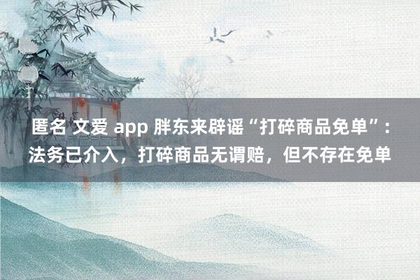 匿名 文爱 app 胖东来辟谣“打碎商品免单”：法务已介入，打碎商品无谓赔，但不存在免单