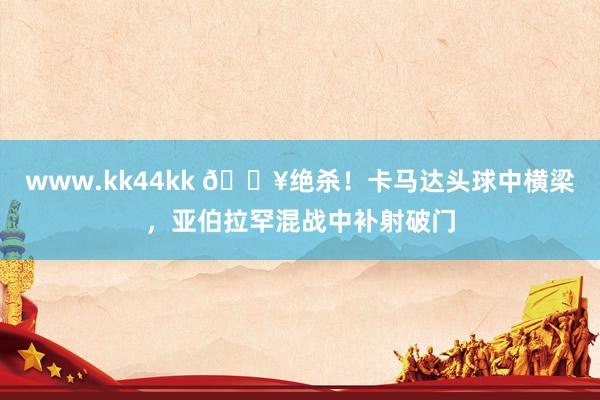 www.kk44kk 🔥绝杀！卡马达头球中横梁，亚伯拉罕混战中补射破门
