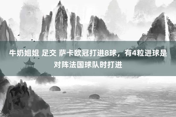 牛奶姐姐 足交 萨卡欧冠打进8球，有4粒进球是对阵法国球队时打进
