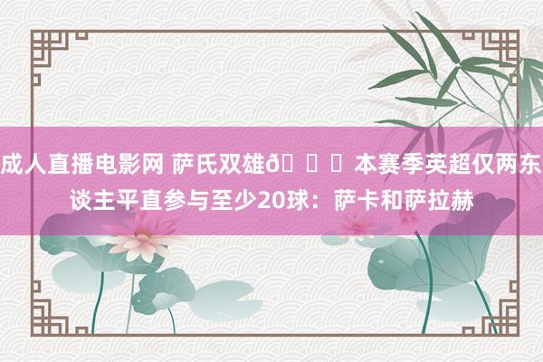 成人直播电影网 萨氏双雄😎本赛季英超仅两东谈主平直参与至少20球：萨卡和萨拉赫