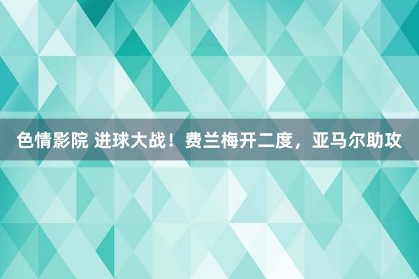 色情影院 进球大战！费兰梅开二度，亚马尔助攻