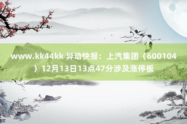 www.kk44kk 异动快报：上汽集团（600104）12月13日13点47分涉及涨停板