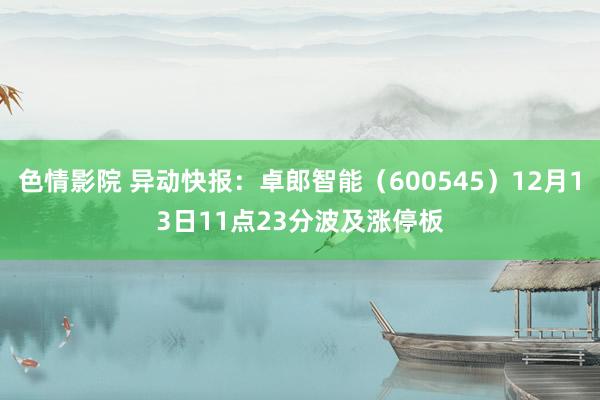 色情影院 异动快报：卓郎智能（600545）12月13日11点23分波及涨停板