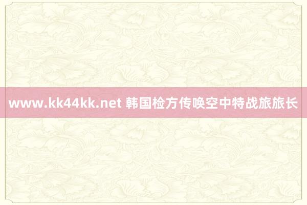 www.kk44kk.net 韩国检方传唤空中特战旅旅长