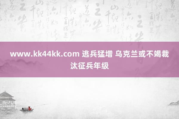 www.kk44kk.com 逃兵猛增 乌克兰或不竭裁汰征兵年级
