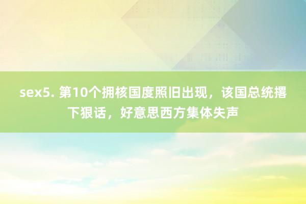 sex5. 第10个拥核国度照旧出现，该国总统撂下狠话，好意思西方集体失声