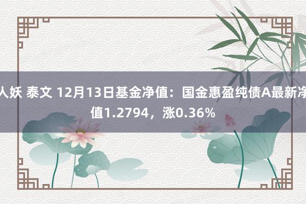 人妖 泰文 12月13日基金净值：国金惠盈纯债A最新净值1.2794，涨0.36%