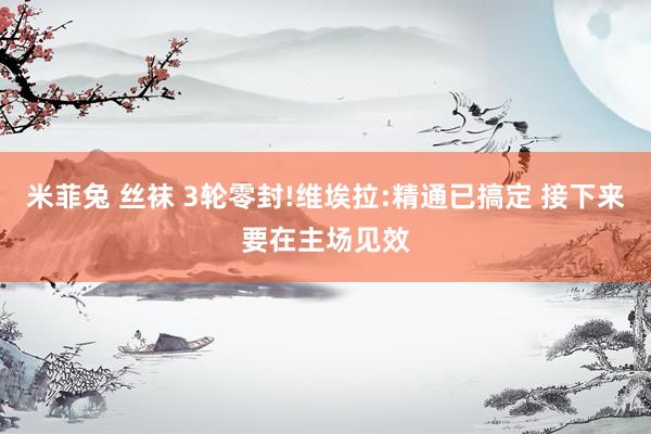 米菲兔 丝袜 3轮零封!维埃拉:精通已搞定 接下来要在主场见效