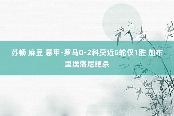 苏畅 麻豆 意甲-罗马0-2科莫近6轮仅1胜 加布里埃洛尼绝杀