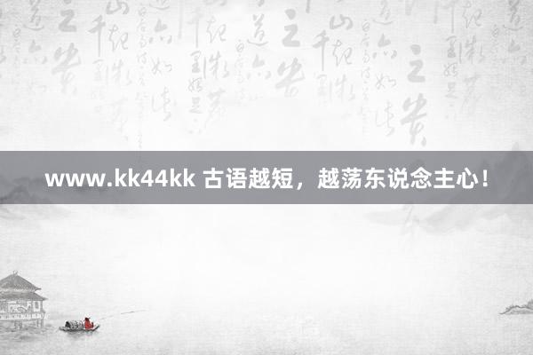 www.kk44kk 古语越短，越荡东说念主心！