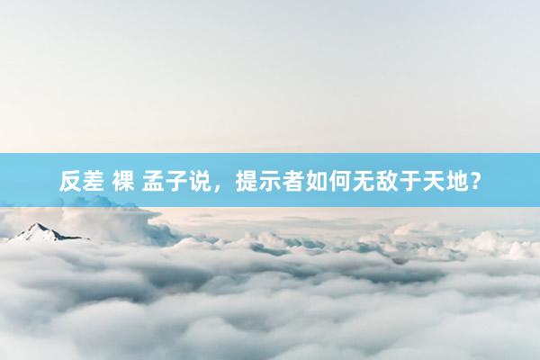 反差 裸 孟子说，提示者如何无敌于天地？