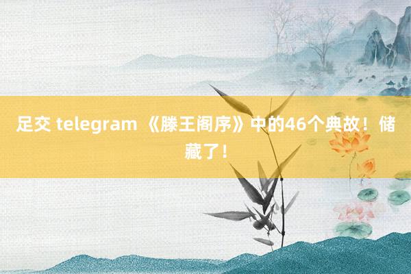 足交 telegram 《滕王阁序》中的46个典故！储藏了！