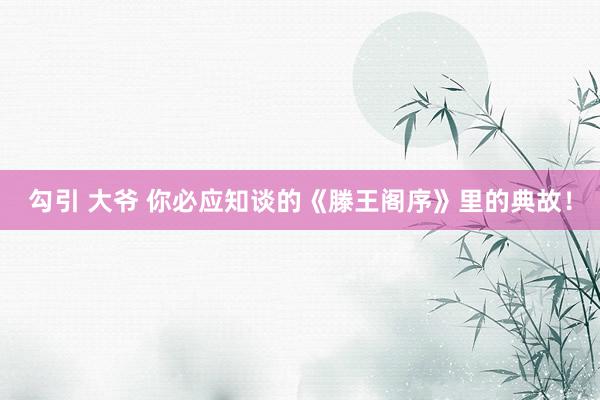 勾引 大爷 你必应知谈的《滕王阁序》里的典故！